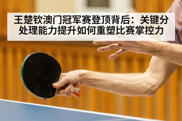 王楚钦澳门冠军赛登顶背后：关键分处理能力提升如何重塑比赛掌控力