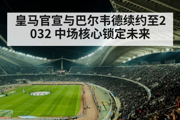 皇马官宣与巴尔韦德续约至2032 中场核心锁定未来