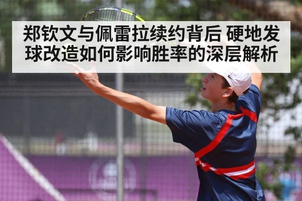 郑钦文与佩雷拉续约背后 硬地发球改造如何影响胜率的深层解析