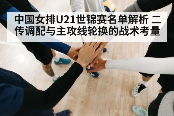 中国女排U21世锦赛名单解析 二传调配与主攻线轮换的战术考量