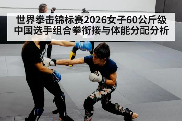 世界拳击锦标赛2026女子60公斤级中国选手组合拳衔接与体能分配分析