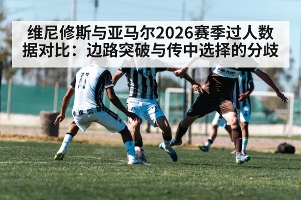 维尼修斯与亚马尔2026赛季过人数据对比:边路突破与传中选择的分歧