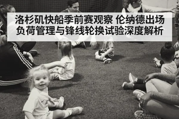 洛杉矶快船季前赛观察 伦纳德出场负荷管理与锋线轮换试验深度解析