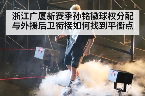 浙江广厦新赛季孙铭徽球权分配与外援后卫衔接如何找到平衡点