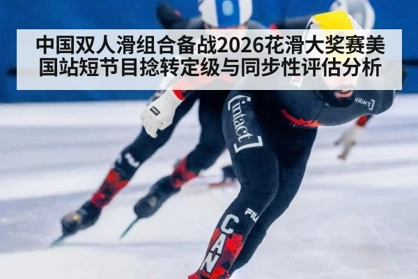 中国双人滑组合备战2026花滑大奖赛美国站短节目捻转定级与同步性评估分析