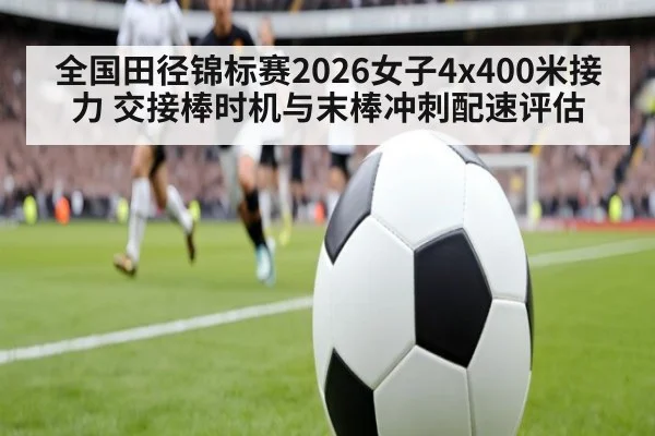 全国田径锦标赛2026女子4x400米接力 交接棒时机与末棒冲刺配速评估