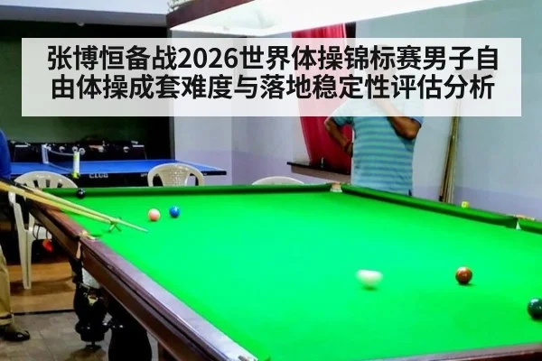 张博恒备战2026世界体操锦标赛男子自由体操成套难度与落地稳定性评估分析