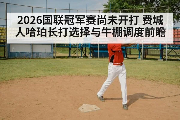 2026国联冠军赛尚未开打 费城人哈珀长打选择与牛棚调度前瞻