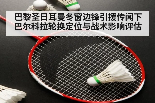 巴黎圣日耳曼冬窗边锋引援传闻下 巴尔科拉轮换定位与战术影响评估
