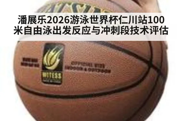 潘展乐2026游泳世界杯仁川站100米自由泳出发反应与冲刺段技术评估